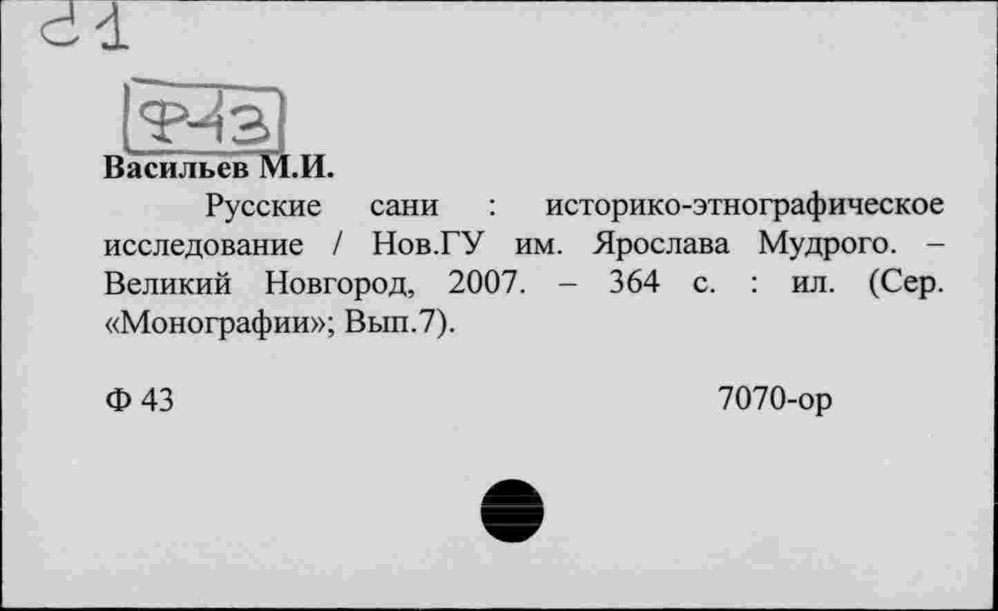 ﻿Васильев M
•И.
Русские сани : историко-этнографическое исследование / Нов.ГУ им. Ярослава Мудрого. -Великий Новгород, 2007. - 364 с. : ил. (Сер. «Монографии»; Вып.7).
Ф43
7070-ор